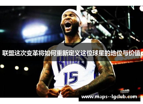 联盟这次变革将如何重新定义这位球星的地位与价值
