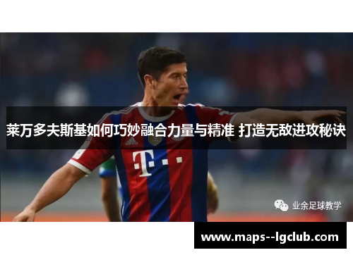 莱万多夫斯基如何巧妙融合力量与精准 打造无敌进攻秘诀