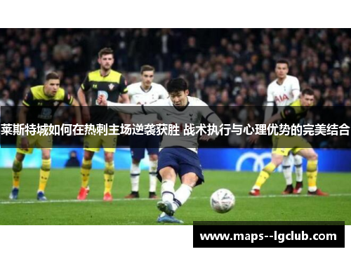 莱斯特城如何在热刺主场逆袭获胜 战术执行与心理优势的完美结合
