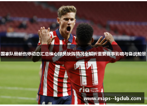 国家队最新伤停动态汇总核心球员缺阵情况全解析重要赛事影响与备战前景 国家队最新伤停动态汇总核心球员缺阵情况全解析重要赛事影响与备战前景