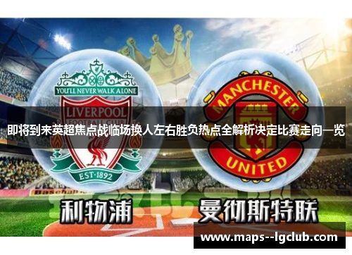 即将到来英超焦点战临场换人左右胜负热点全解析决定比赛走向一览
