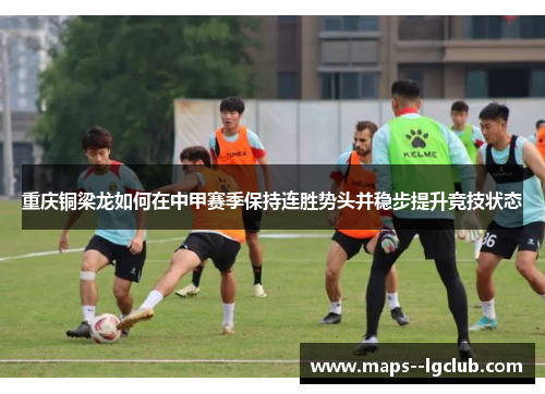 重庆铜梁龙如何在中甲赛季保持连胜势头并稳步提升竞技状态 重庆铜梁龙如何在中甲赛季保持连胜势头并稳步提升竞技状态