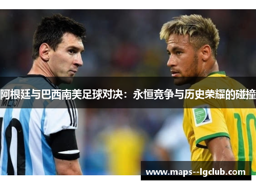 阿根廷与巴西南美足球对决:永恒竞争与历史荣耀的碰撞 阿根廷与巴西南美足球对决:永恒竞争与历史荣耀的碰撞