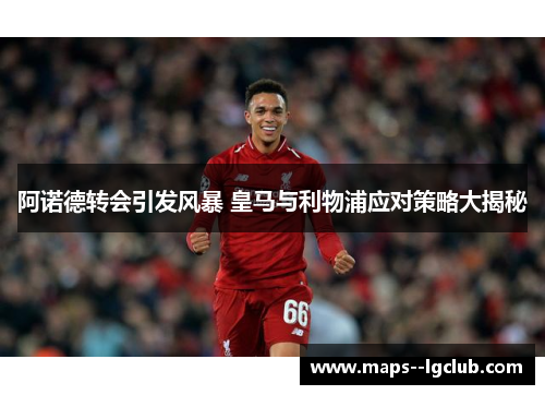 阿诺德转会引发风暴 皇马与利物浦应对策略大揭秘