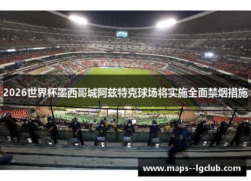 2026世界杯墨西哥城阿兹特克球场将实施全面禁烟措施 2026世界杯墨西哥城阿兹特克球场将实施全面禁烟措施