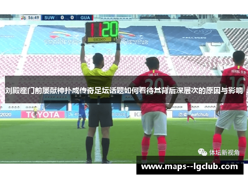 刘殿座门前屡献神扑成传奇足坛话题如何看待其背后深层次的原因与影响