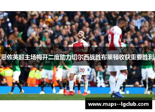 恩佐英超主场梅开二度助力切尔西战胜布莱顿收获重要胜利