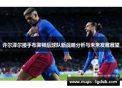 许尔泽尔接手布莱顿后球队新战略分析与未来发展展望