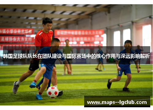 韩国足球队队长在团队建设与国际赛场中的核心作用与深远影响解析