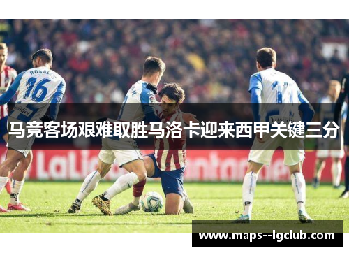 马竞客场艰难取胜马洛卡迎来西甲关键三分