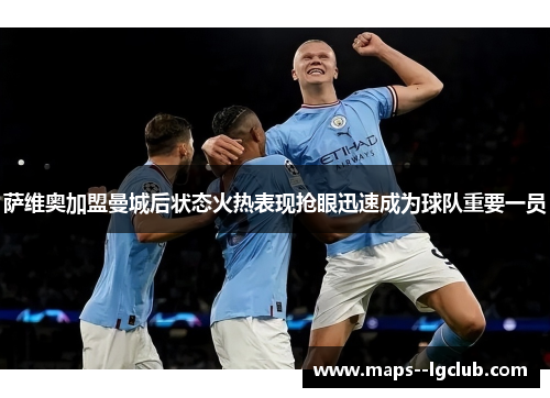 萨维奥加盟曼城后状态火热表现抢眼迅速成为球队重要一员 萨维奥加盟曼城后状态火热表现抢眼迅速成为球队重要一员