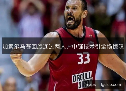 加索尔马赛回旋连过两人，中锋技术引全场惊叹
